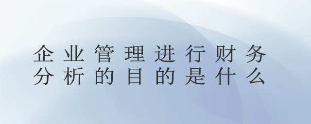 企業(yè)管理進行財務(wù)分析的目的是什么 企業(yè)管理進行財務(wù)分析的目的是什么