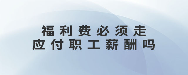 福利費必須走應付職工薪酬嗎