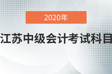 2020年江蘇中級(jí)會(huì)計(jì)考試科目是哪幾科？