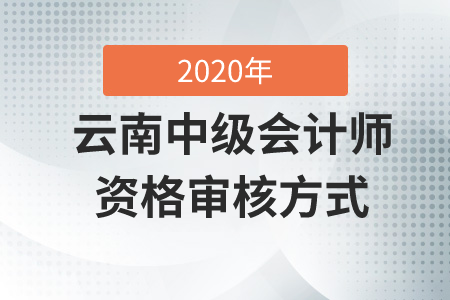 云南中級(jí)會(huì)計(jì)師資格審核方式2020年是什么？