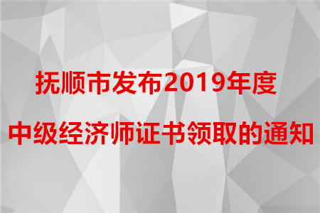 撫順市發(fā)布2019年度中級經濟師證書領取的通知