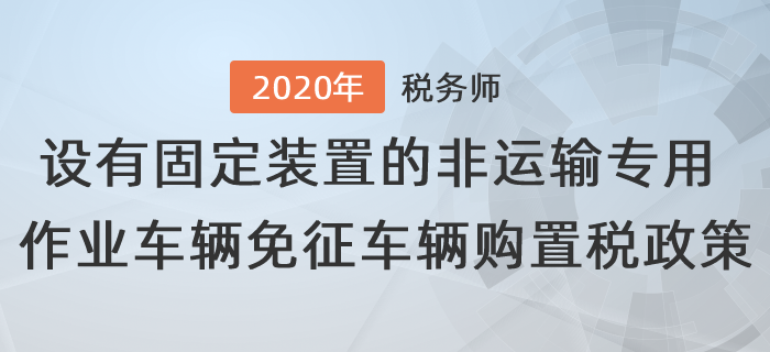 設(shè)有固定裝置的非運(yùn)輸專用作業(yè)車輛免征車輛購置稅有關(guān)政策