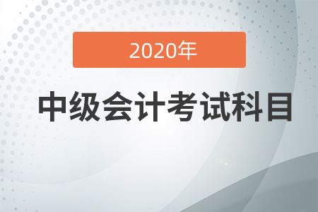 中級會計職稱考試科目2020年有哪幾科？