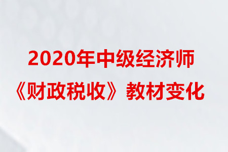 2020年中級經(jīng)濟師《財政稅收》教材變化