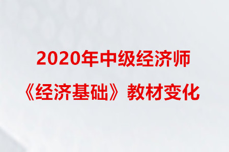2020年中級(jí)經(jīng)濟(jì)師《經(jīng)濟(jì)基礎(chǔ)》教材變化 2020年中級(jí)經(jīng)濟(jì)師《經(jīng)濟(jì)基礎(chǔ)》教材變化