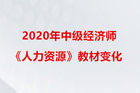 2020年中級經(jīng)濟師《人力資源》教材變化 2020年中級經(jīng)濟師《人力資源》教材變化