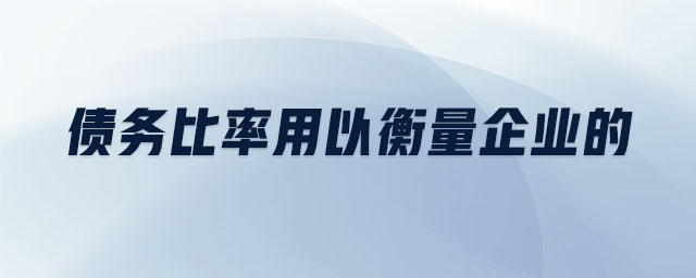 債務比率用以衡量企業(yè)的 債務比率用以衡量企業(yè)的