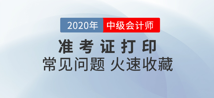 2020年中級會計準(zhǔn)考證打印常見問題匯總，速來收藏！