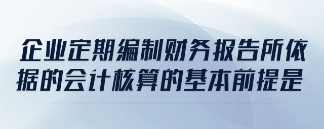 企業(yè)定期編制財務(wù)報告所依據(jù)的會計核算的基本前提是 企業(yè)定期編制財務(wù)報告所依據(jù)的會計核算的基本前提是