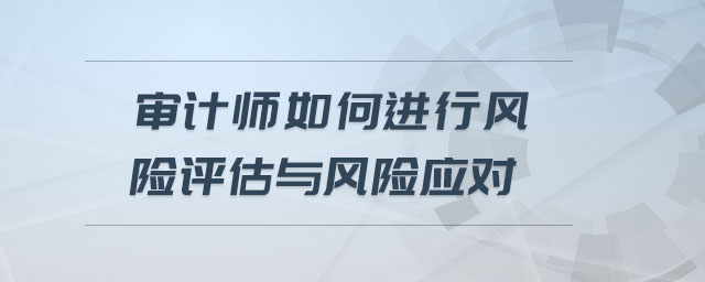 審計(jì)師如何進(jìn)行風(fēng)險(xiǎn)評(píng)估與風(fēng)險(xiǎn)應(yīng)對(duì) 審計(jì)師如何進(jìn)行風(fēng)險(xiǎn)評(píng)估與風(fēng)險(xiǎn)應(yīng)對(duì)