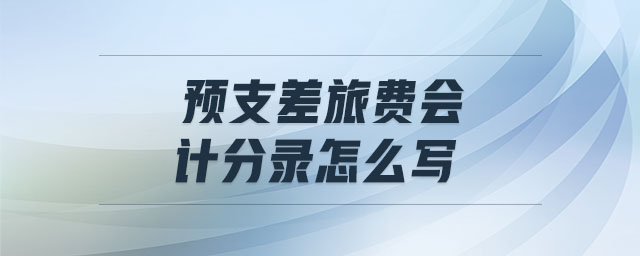 預(yù)支差旅費(fèi)會(huì)計(jì)分錄怎么寫(xiě) 預(yù)支差旅費(fèi)會(huì)計(jì)分錄怎么寫(xiě)