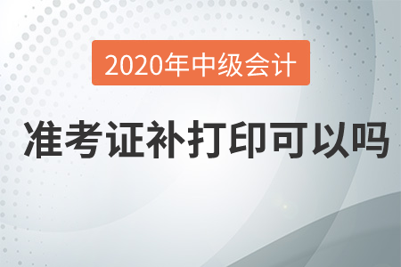 2020年中級(jí)會(huì)計(jì)準(zhǔn)考證補(bǔ)打印可以嗎？