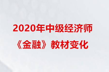 2020年中級(jí)經(jīng)濟(jì)師《金融》教材變化 2020年中級(jí)經(jīng)濟(jì)師《金融》教材變化