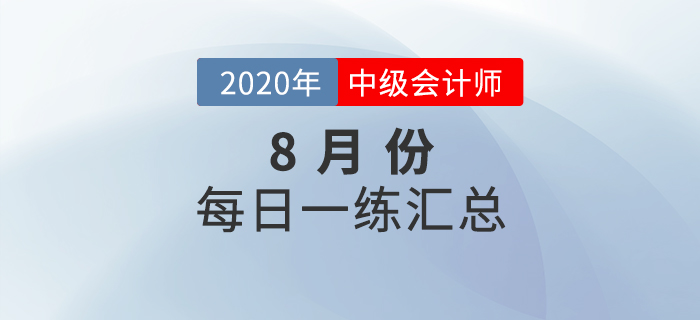2020年中級(jí)會(huì)計(jì)職稱8月份每日一練匯總 2020年中級(jí)會(huì)計(jì)職稱8月份每日一練匯總