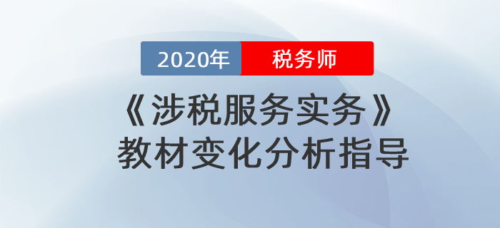 2020年稅務(wù)師《涉稅服務(wù)實務(wù)》教材變化分析指導(dǎo)！