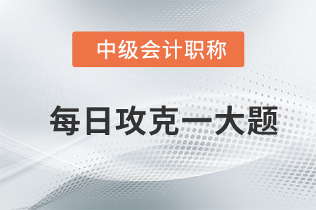 2020年中級(jí)會(huì)計(jì)財(cái)務(wù)管理每日攻克一大題：8月12日