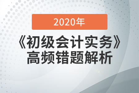 2020年《初級(jí)會(huì)計(jì)實(shí)務(wù)》高頻錯(cuò)題解析，提分必看！