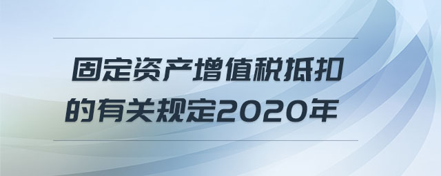 固定資產(chǎn)增值稅抵扣的有關規(guī)定2020年 固定資產(chǎn)增值稅抵扣的有關規(guī)定2020年