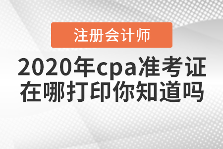 2020年cpa準(zhǔn)考證在哪打印你知道嗎？
