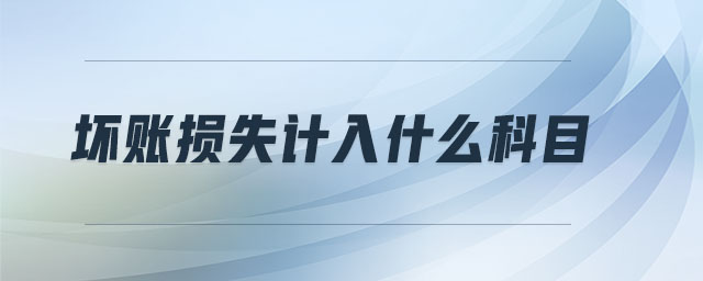壞賬損失計(jì)入什么科目 壞賬損失計(jì)入什么科目