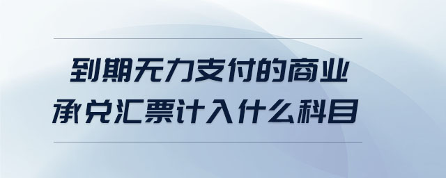 到期無力支付的商業(yè)承兌匯票計入什么科目 到期無力支付的商業(yè)承兌匯票計入什么科目