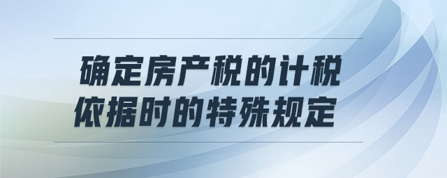 確定房產(chǎn)稅的計稅依據(jù)時的特殊規(guī)定 確定房產(chǎn)稅的計稅依據(jù)時的特殊規(guī)定