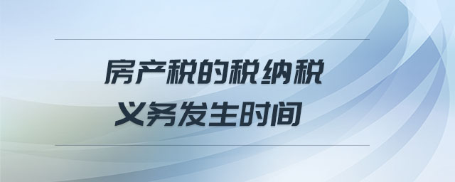 房產(chǎn)稅的稅納稅義務(wù)發(fā)生時間