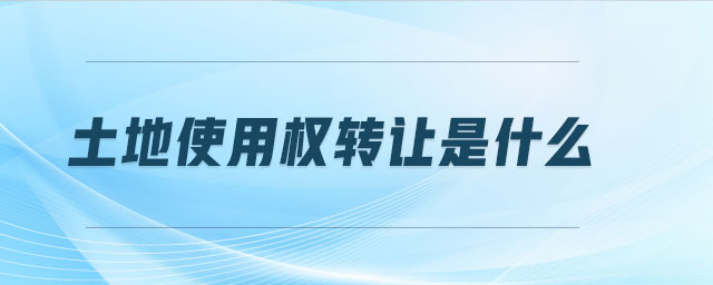 土地使用權(quán)轉(zhuǎn)讓是什么 土地使用權(quán)轉(zhuǎn)讓是什么