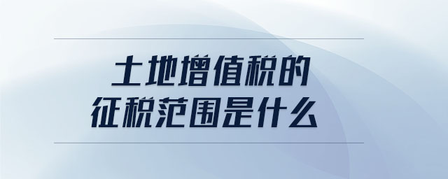 土地增值稅的征稅范圍是什么