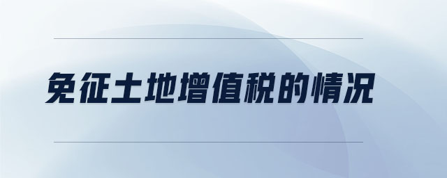 免征土地增值稅的情況 免征土地增值稅的情況