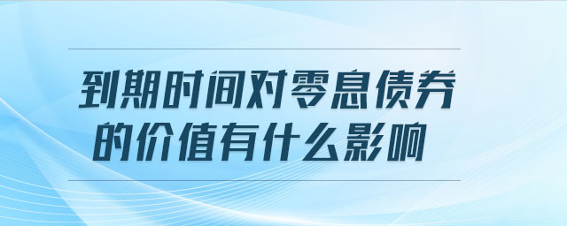 到期時間對零息債券的價值有什么影響 到期時間對零息債券的價值有什么影響