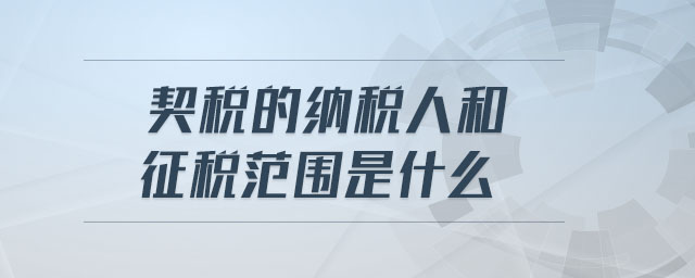 契稅的納稅人和征稅范圍是什么 契稅的納稅人和征稅范圍是什么