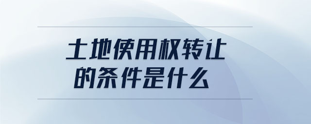土地使用權(quán)轉(zhuǎn)讓的條件是什么 土地使用權(quán)轉(zhuǎn)讓的條件是什么