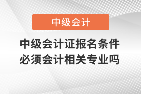 中級會計證報名條件必須會計相關(guān)專業(yè)嗎？