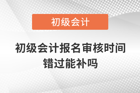 初級會計報名審核時間錯過能補嗎？
