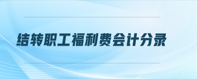 結(jié)轉(zhuǎn)職工福利費(fèi)會(huì)計(jì)分錄 結(jié)轉(zhuǎn)職工福利費(fèi)會(huì)計(jì)分錄
