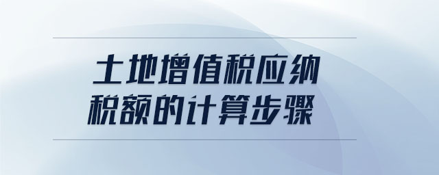 土地增值稅應(yīng)納稅額的計算步驟