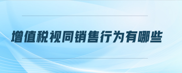 增值稅視同銷售行為有哪些 增值稅視同銷售行為有哪些