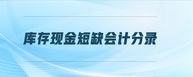 庫存現(xiàn)金短缺會計分錄