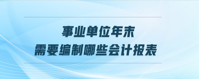 事業(yè)單位年末需要編制哪些會計報表
