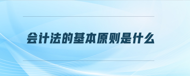 會計法的基本原則是什么 會計法的基本原則是什么