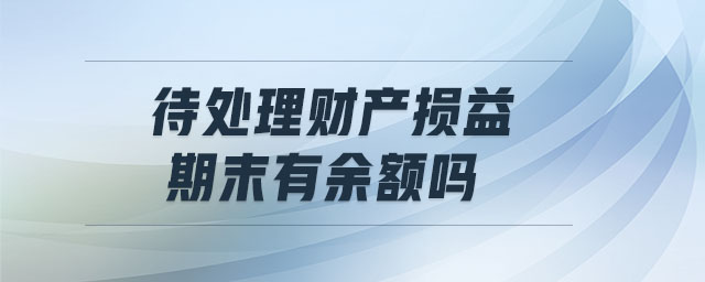 待處理財(cái)產(chǎn)損益期末有余額嗎 待處理財(cái)產(chǎn)損益期末有余額嗎