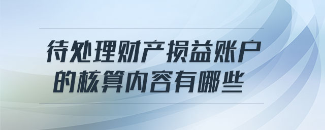 待處理財(cái)產(chǎn)損益賬戶的核算內(nèi)容有哪些 待處理財(cái)產(chǎn)損益賬戶的核算內(nèi)容有哪些
