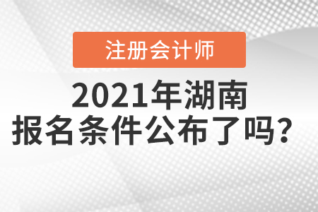 2021年湖南注冊會計師的報名條件公布了嗎？
