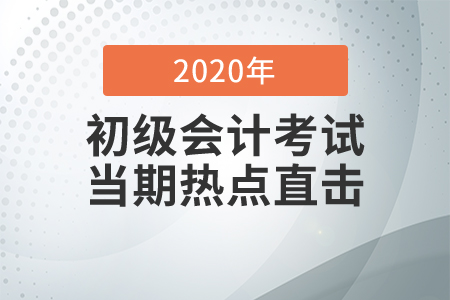 2020年初級(jí)會(huì)計(jì)職稱考試8月29日開考，全程熱點(diǎn)直擊！