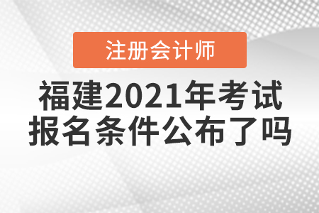 福建2021年注冊(cè)會(huì)計(jì)師考試報(bào)名條件公布了嗎？