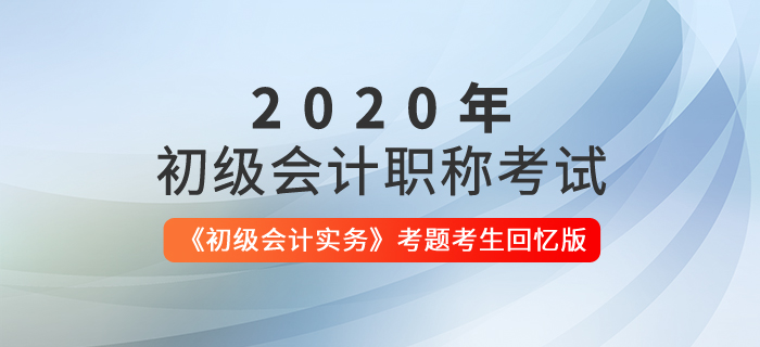【全】2020年初級(jí)會(huì)計(jì)考試《初級(jí)會(huì)計(jì)實(shí)務(wù)》考題解析考生回憶版