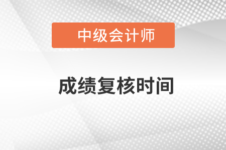 中級(jí)會(huì)計(jì)師復(fù)核時(shí)間在什么時(shí)候？