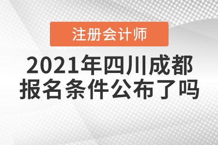 2021年四川成都注冊會計師的報名條件公布了嗎？
