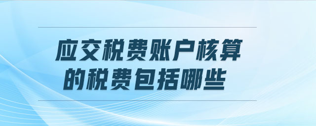 應(yīng)交稅費賬戶核算的稅費包括哪些 應(yīng)交稅費賬戶核算的稅費包括哪些